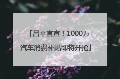 昌平官宣！1000万汽车消费补贴即将开抢