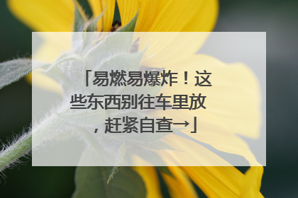 易燃易爆炸！这些东西别往车里放，赶紧自查→