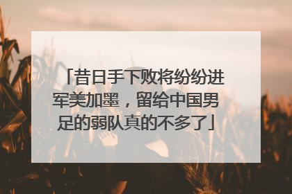 昔日手下败将纷纷进军美加墨，留给中国男足的弱队真的不多了