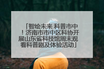 智绘未来 科普市中！济南市市中区科协开展山东省科技馆周末观看科普剧及体验活动