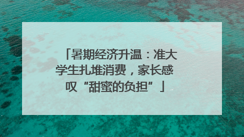 暑期经济升温：准大学生扎堆消费，家长感叹“甜蜜的负担”
