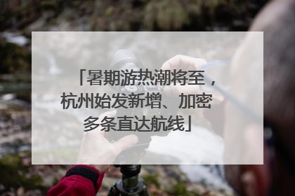 暑期游热潮将至，杭州始发新增、加密多条直达航线