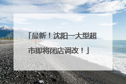 最新！沈阳一大型超市即将闭店调改！
