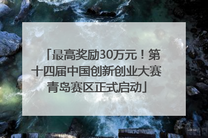 最高奖励30万元！第十四届中国创新创业大赛青岛赛区正式启动