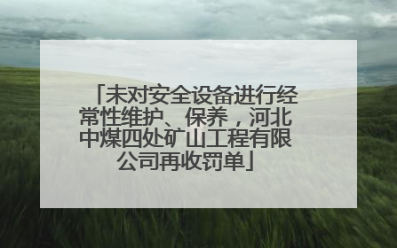 未对安全设备进行经常性维护、保养，河北中煤四处矿山工程有限公司再收罚单