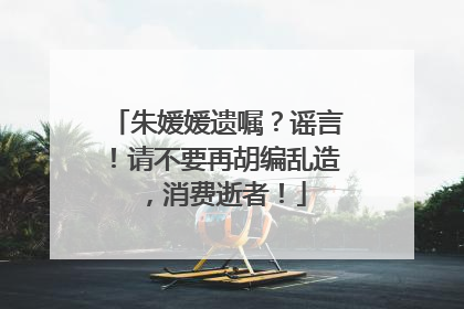 朱媛媛遗嘱？谣言！请不要再胡编乱造，消费逝者！
