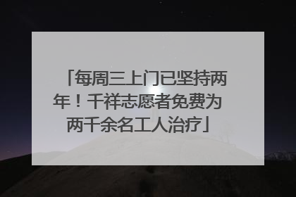 每周三上门已坚持两年！千祥志愿者免费为两千余名工人治疗