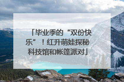 毕业季的“双份快乐”！红升萌娃探秘科技馆和帐篷派对