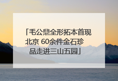 毛公鼎全形拓本首现北京 60余件金石珍品走进三山五园