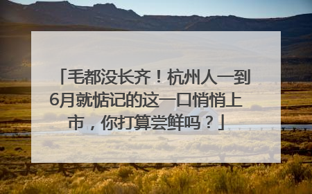 毛都没长齐！杭州人一到6月就惦记的这一口悄悄上市，你打算尝鲜吗？
