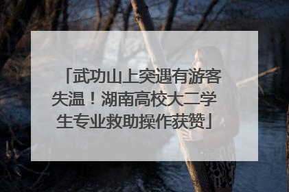 武功山上突遇有游客失温！湖南高校大二学生专业救助操作获赞