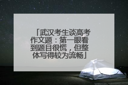 武汉考生谈高考作文题：第一眼看到题目很慌，但整体写得较为流畅