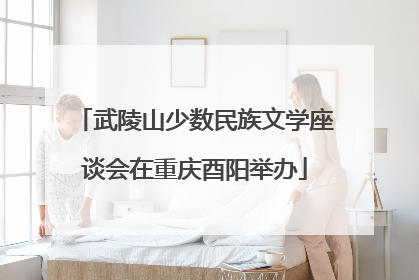 武陵山少数民族文学座谈会在重庆酉阳举办