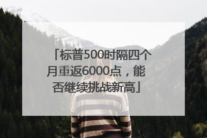 标普500时隔四个月重返6000点，能否继续挑战新高