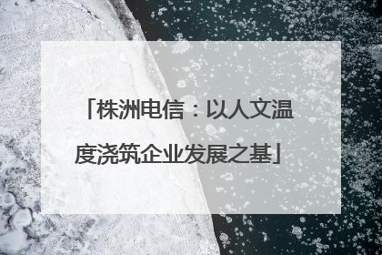 株洲电信：以人文温度浇筑企业发展之基