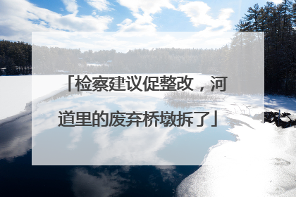 检察建议促整改，河道里的废弃桥墩拆了