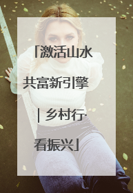 激活山水共富新引擎｜乡村行·看振兴