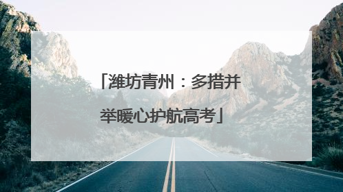 潍坊青州：多措并举暖心护航高考