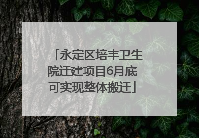永定区培丰卫生院迁建项目6月底可实现整体搬迁