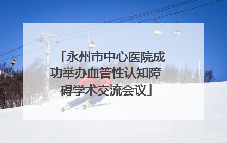 永州市中心医院成功举办血管性认知障碍学术交流会议