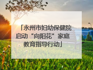 永州市妇幼保健院启动“向阳花”家庭教育指导行动