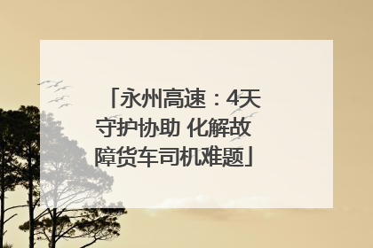 永州高速：4天守护协助 化解故障货车司机难题