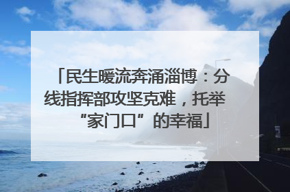 民生暖流奔涌淄博：分线指挥部攻坚克难，托举“家门口”的幸福