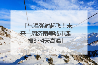 气温弹射起飞！未来一周济南等城市连报3~4天高温