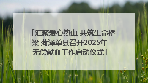 汇聚爱心热血 共筑生命桥梁 菏泽单县召开2025年无偿献血工作启动仪式