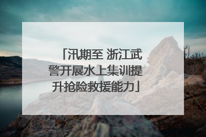 汛期至 浙江武警开展水上集训提升抢险救援能力