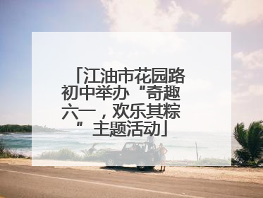 江油市花园路初中举办“奇趣六一，欢乐其粽”主题活动