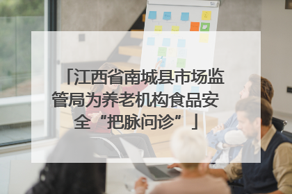 江西省南城县市场监管局为养老机构食品安全“把脉问诊”