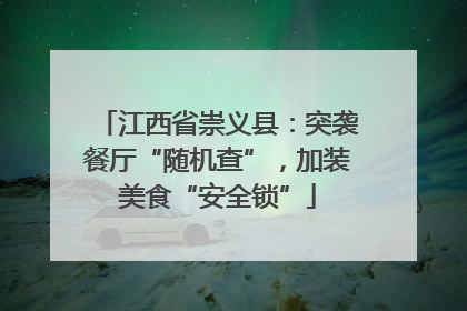 江西省崇义县：突袭餐厅“随机查”，加装美食“安全锁”