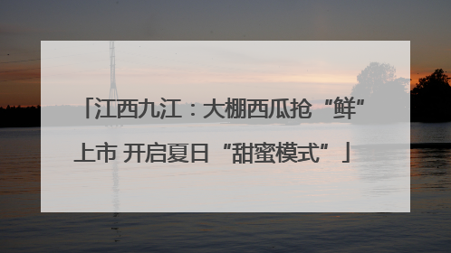 江西九江：大棚西瓜抢“鲜”上市 开启夏日“甜蜜模式”