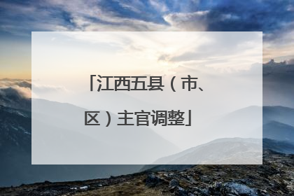 江西五县（市、区）主官调整