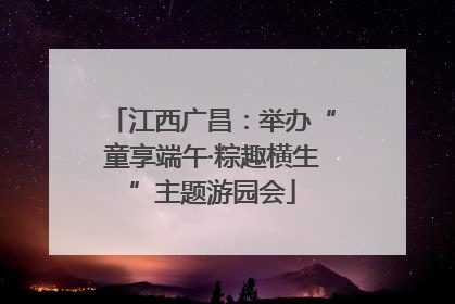 江西广昌：举办“童享端午·粽趣横生”主题游园会