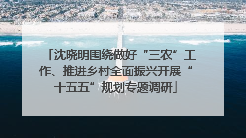 沈晓明围绕做好“三农”工作、推进乡村全面振兴开展“十五五”规划专题调研