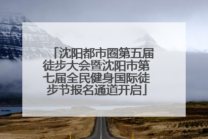 沈阳都市圈第五届徒步大会暨沈阳市第七届全民健身国际徒步节报名通道开启