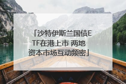 沙特伊斯兰国债ETF在港上市 两地资本市场互动频密