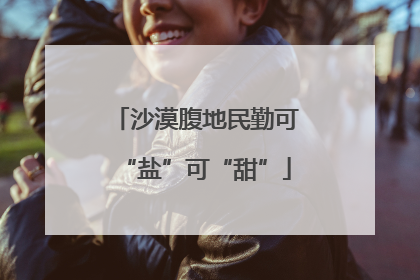 沙漠腹地民勤可“盐”可“甜”