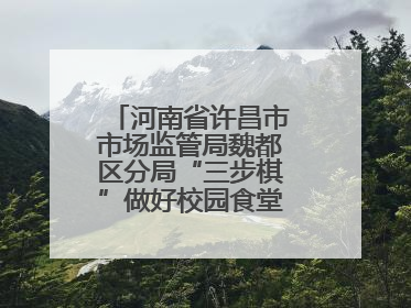 河南省许昌市市场监管局魏都区分局“三步棋”做好校园食堂开放日活动
