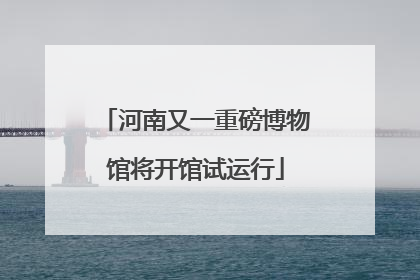 河南又一重磅博物馆将开馆试运行