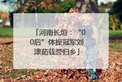 河南长垣：“00后”体操冠军刘津茹载誉归乡