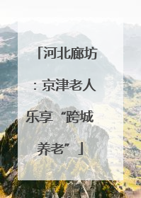 河北廊坊：京津老人乐享“跨城养老”