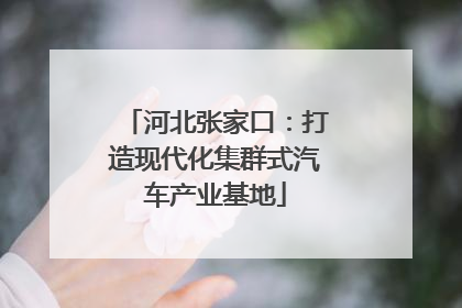 河北张家口：打造现代化集群式汽车产业基地