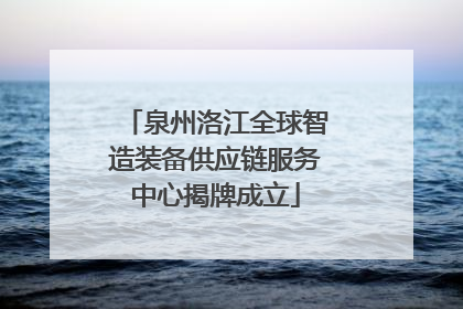 泉州洛江全球智造装备供应链服务中心揭牌成立