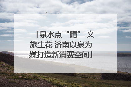 泉水点“睛” 文旅生花 济南以泉为媒打造新消费空间