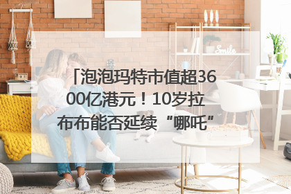 泡泡玛特市值超3600亿港元！10岁拉布布能否延续“哪吒”神话？｜热财经