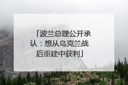 波兰总理公开承认：想从乌克兰战后重建中获利