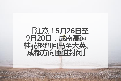 注意！5月26日至9月20日，成南高速桂花枢纽回马至大英、成都方向匝道封闭